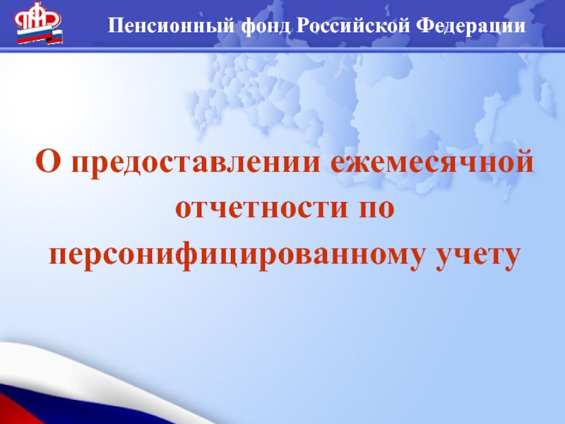 Презентация Пенсионный фонд Российской Федерации
О предоставлении ежемесячной отчетности по