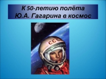 К 50-летию полёта Ю.А. Гагарина в космос