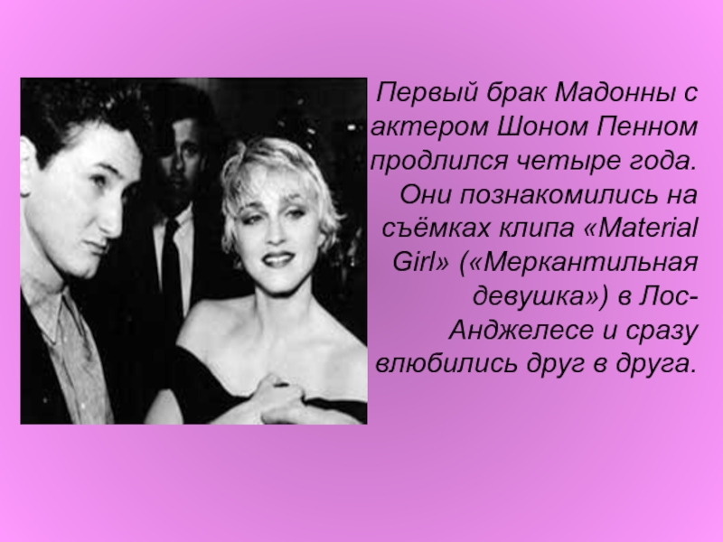 Первый брак Мадонны с актером Шоном Пенном продлился четыре года. Они познакомились на съёмках клипа «Material Girl»