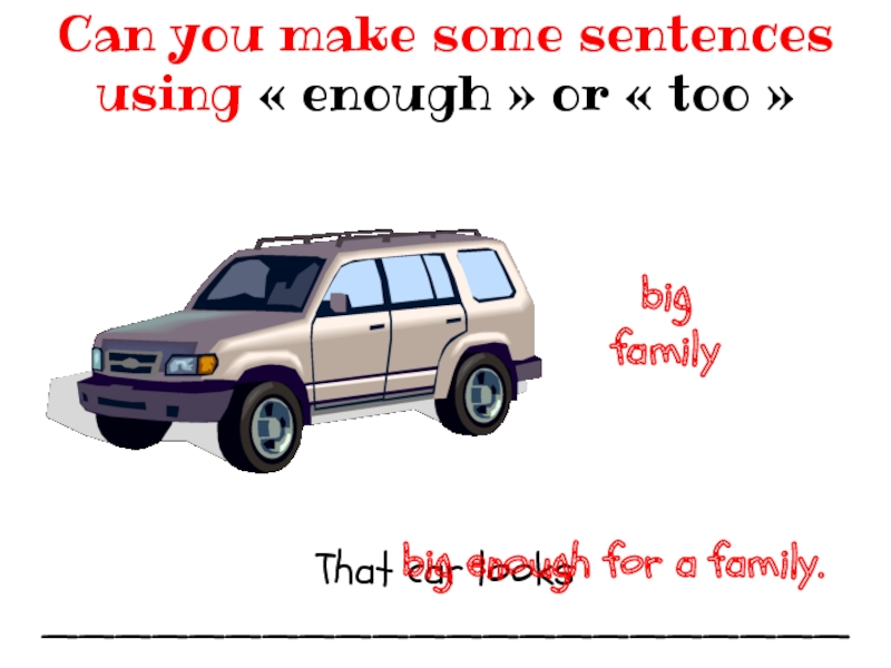 That car looks ______________________Can you make some sentences using « enough » or « too » bigfamilybig enough for a family.