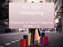 My last shopping
Prepared by Daria Filippova
Of MFL-12