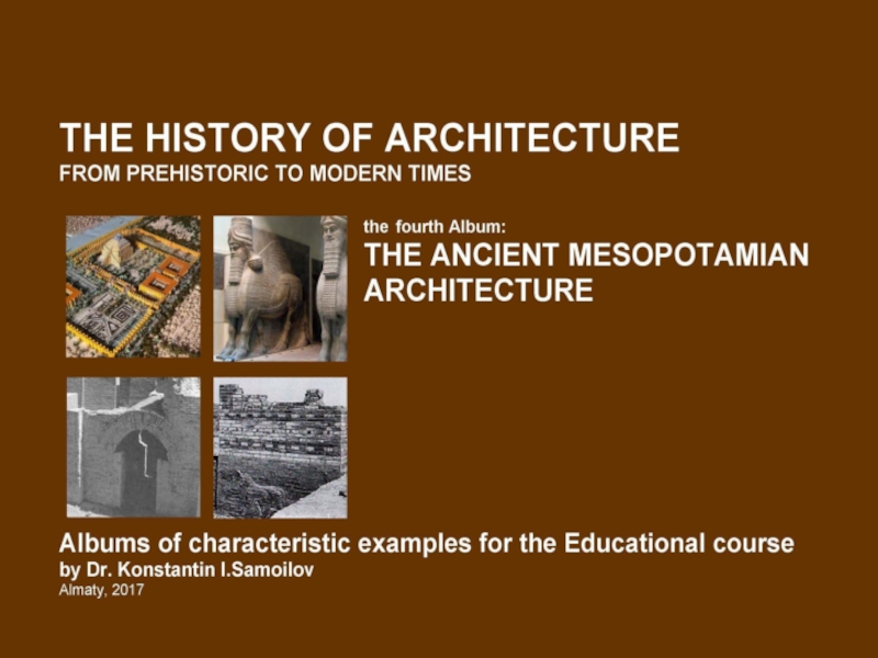Презентация THE ANCIENT MESOPOTAMIAN ARCHITECTURE / The history of Architecture from Prehistoric to Modern times: The Album-4 / by Dr. Konstantin I.Samoilov. – Almaty, 2017. – 18 p.