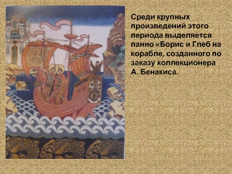 Среди крупных произведений этого периода выделяется панно «Борис и Глеб на корабле, созданного по заказу коллекционера А.