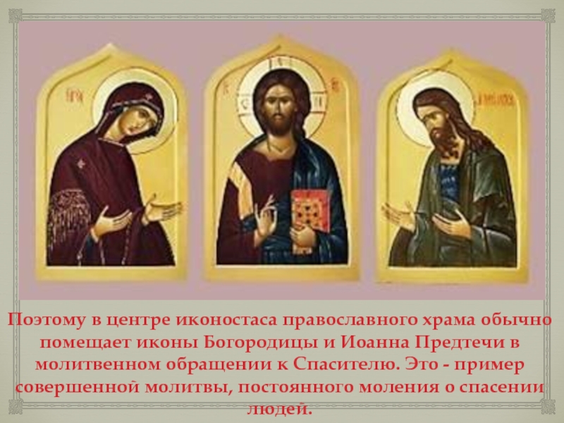 Поэтому в центре иконостаса православного храма обычно помещает иконы Богородицы и Иоанна Предтечи в молитвенном обращении к