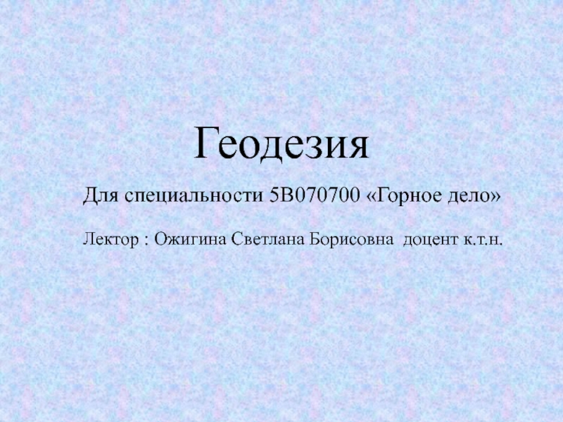 Геодезия
Для специальности 5В070700 Горное дело
Лектор : Ожигина Светлана