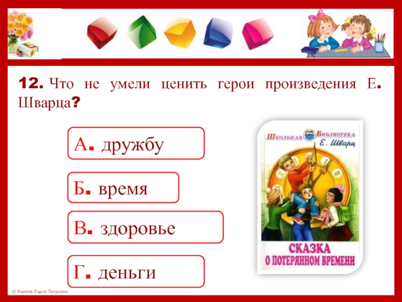 12. Что не умели ценить герои произведения Е. Шварца?А. дружбуБ. времяВ. здоровьеГ. деньги