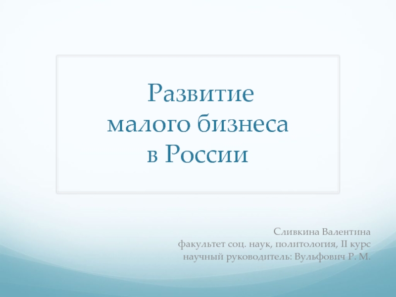 Развитие малого бизнеса в РоссииСливкина Валентинафакультет соц. наук, политология, II курснаучный руководитель: Вульфович Р. М.