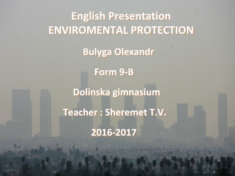 Презентация English Presentation
ENVIROMENTAL PROTECTION
Bulyga Olexandr
Form 9-B
Dolinska