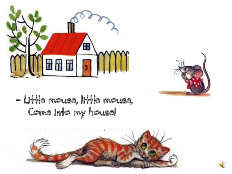 - Little mouse, little mouse,  Come into my house!