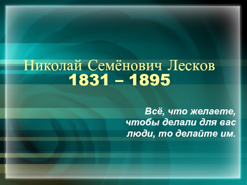 Николай Семёнович Лесков  1831 – 1895 Всё, что желаете, чтобы делали для вас люди, то делайте