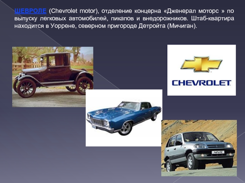 ШЕВРОЛЕ (Chevrolet motor), отделение концерна «Дженерал моторс » по выпуску легковых автомобилей, пикапов и внедорожников. Штаб-квартира находится