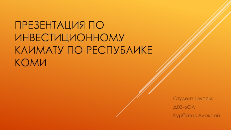 Презентация по инвестиционному климату по Республике КомиСтудент группы:Д03-6ОЛКурбатов Алексей