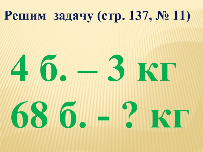 Решим задачу (стр. 137, № 11)4 б. – 3 кг68 б. - ? кг