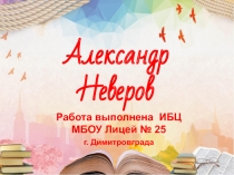 Александр
Неверов
Работа выполнена ИБЦ МБОУ Лицей № 25
г. Димитровграда