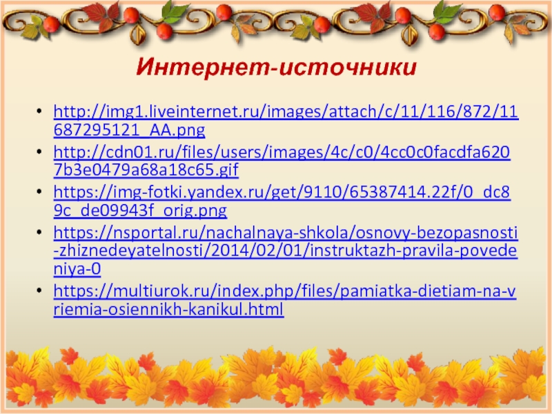 Интернет-источникиhttp://img1.liveinternet.ru/images/attach/c/11/116/872/11687295121_AA.pnghttp://cdn01.ru/files/users/images/4c/c0/4cc0c0facdfa6207b3e0479a68a18c65.gifhttps://img-fotki.yandex.ru/get/9110/65387414.22f/0_dc89c_de09943f_orig.pnghttps://nsportal.ru/nachalnaya-shkola/osnovy-bezopasnosti-zhiznedeyatelnosti/2014/02/01/instruktazh-pravila-povedeniya-0https://multiurok.ru/index.php/files/pamiatka-dietiam-na-vriemia-osiennikh-kanikul.html
