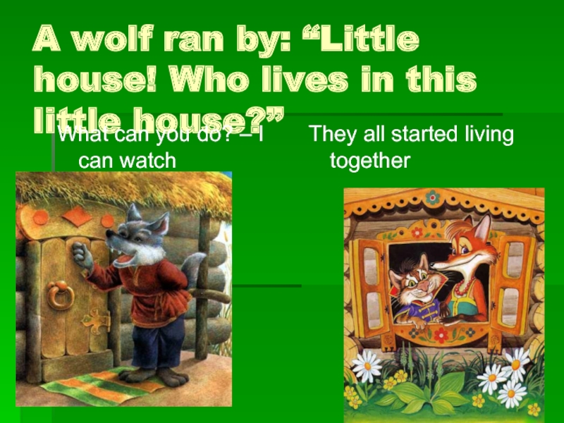 A wolf ran by: “Little house! Who lives in this little house?”What can you do? – I