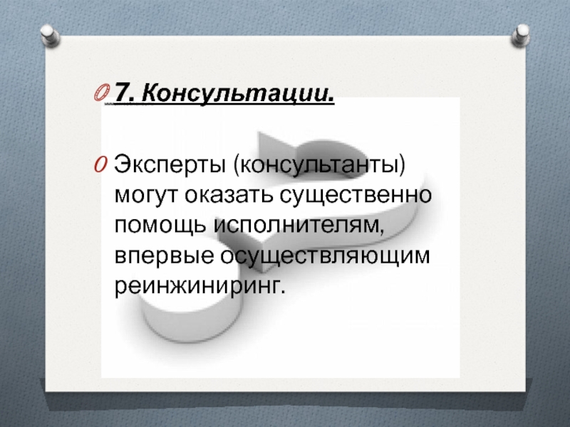 7. Консультации. Эксперты (консультанты) могут оказать существенно помощь исполнителям, впервые осуществляющим реинжиниринг.