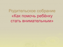 Родительское собрание Как помочь ребёнку стать внимательным