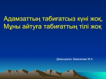 Адамзаттың табиғатсыз күні жоқ,
Мұны айтуға табиғаттың тілі жоқ
Дайындаған: