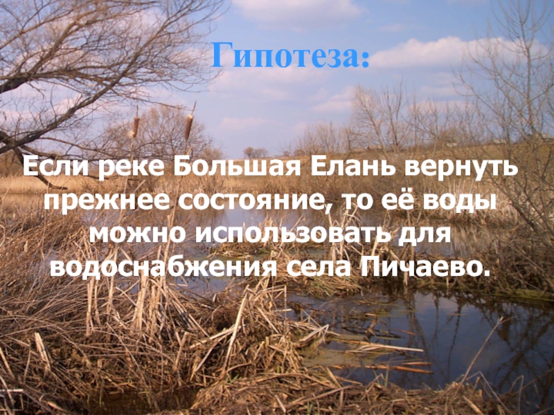 Гипотеза:Если реке Большая Елань вернуть прежнее состояние, то её воды можно использовать для водоснабжения села Пичаево.