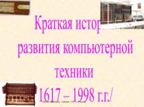 Краткая история
развития компьютерной
техники
/1617 – 1998 г.г./
© Составитель: