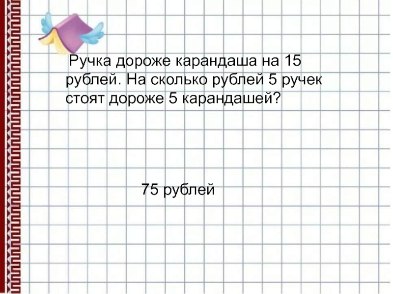 Тетрадь дороже карандаша в 4. 5 Карандашей стоят. 5 Карандашей стоят на 15 рублей. Карандаш дешевле ручки на 2 рубля. Решение задачи 5 карандашей.