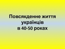 Повсякденне життя українців
в 40-50 роках
