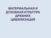 МАТЕРИАЛЬНАЯ И ДУХОВНАЯ КУЛЬТУРА
ДРЕВНИХ ЦИВИЛИЗАЦИЙ