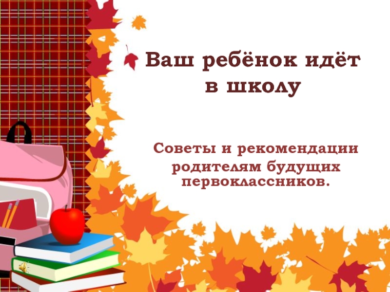 Ваш ребёнок идёт в школу
Советы и рекомендации
родителям будущих