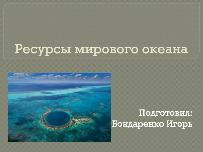 Ресурсы мирового океанаПодготовил: Бондаренко Игорь