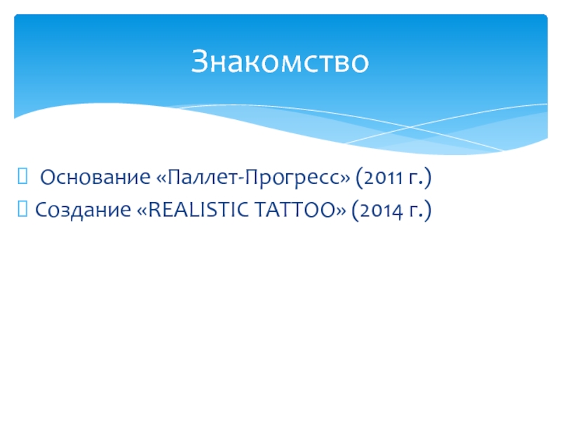 Основание «Паллет-Прогресс» (2011 г.)Создание «REALISTIC TATTOO» (2014 г.)Знакомство