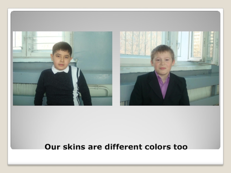 Our skins are different colors too