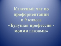 Классный час по профориентации в 9 классе Будущая профессия - моими глазами