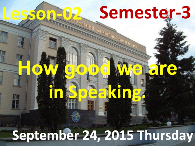 Презентация Lesson - 02
September 24, 2015 Thursday
Semester-3
How good we are
in Speaking