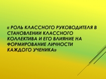 РОЛЬ КЛАССНОГО РУКОВОДИТЕЛЯ В СТАНОВЛЕНИИ КЛАССНОГО КОЛЛЕКТИВА И ЕГО ВЛИЯНИЕ НА ФОРМИРОВАНИЕ ЛИЧНОСТИ КАЖДОГО УЧЕНИКА