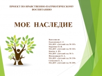МОЕ НАСЛЕДИЕ
ПРОЕКТ ПО НРАВСТВЕННО-ПАТРИОТИЧЕСКОМУ ВОСПИТАНИЮ
Выполнили
