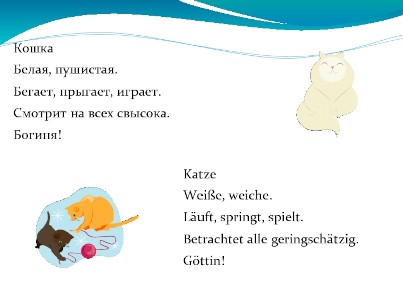 КошкаБелая, пушистая.Бегает, прыгает, играет.Смотрит на всех свысока.Богиня!KatzeWeiße, weiche.Läuft, springt, spielt.Betrachtet alle geringschätzig.Göttin!