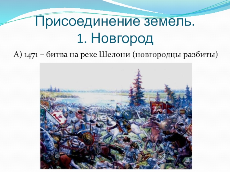 Присоединение земель.  1. НовгородА) 1471 – битва на реке Шелони (новгородцы разбиты)