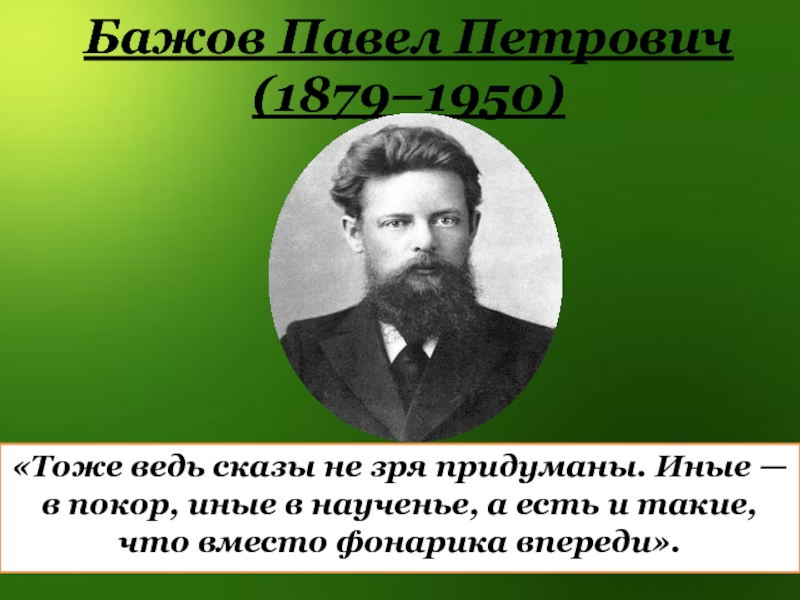 Бажов Павел Петрович (1879–1950)«Тоже ведь сказы не зря придуманы. Иные — в покор, иные в наученье, а