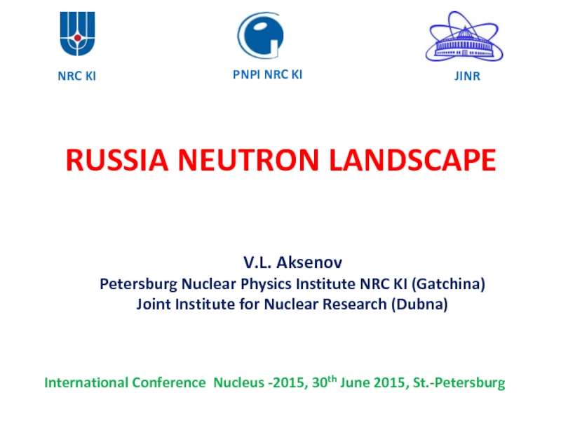 RUSSIA NEUTRON LANDSCAPE
V.L. Aksenov
Petersburg Nuclear Physics Institute NRC
