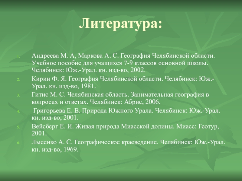 Литература:Андреева М. А, Маркова А. С. География Челябинской области. Учебное пособие для учащихся 7-9 классов основной школы.Челябинск: