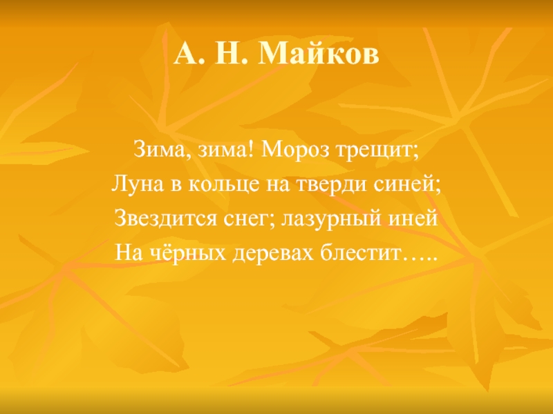 А. Н. МайковЗима, зима! Мороз трещит;Луна в кольце на тверди синей;Звездится снег; лазурный инейНа чёрных деревах блестит…..