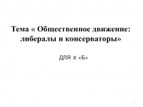Тема  Общественное движение: либералы и консерваторы
1
ДЛЯ 8 Б
