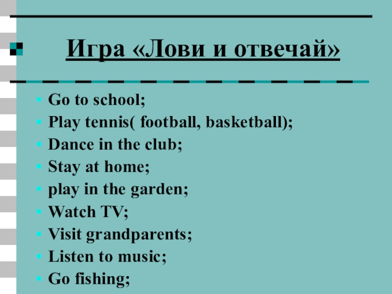 Игра «Лови и отвечай»Go to school;Play tennis( football, basketball);Dance in the club;Stay at home;play