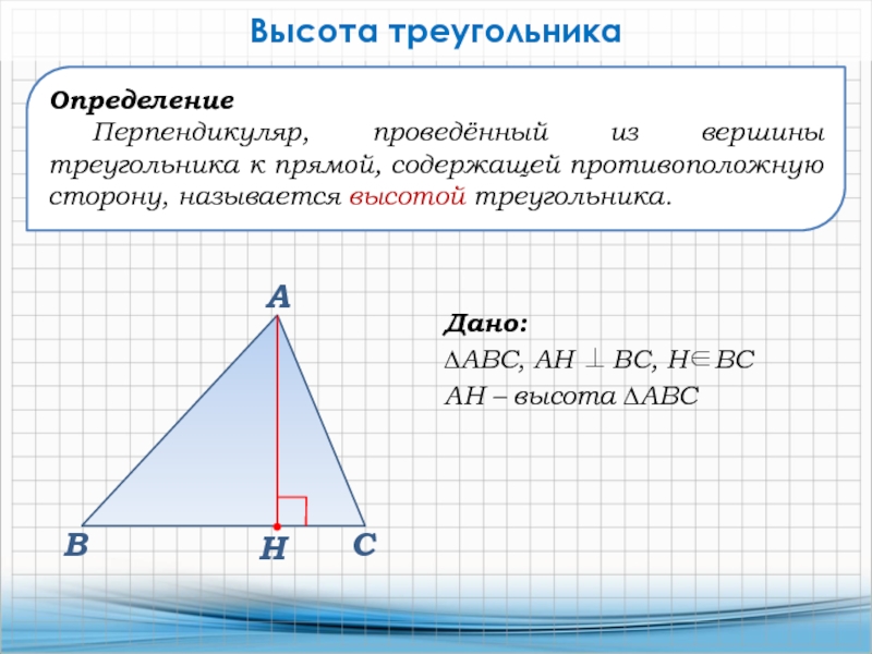 Определение Перпендикуляр, проведённый из вершины треугольника к прямой, содержащей противоположную сторону, называется высотой треугольника.Высота треугольникаДано:∆АВС, АН 