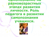 Самопознание на разновозрастных этапах развития личности. Роль педагога в развитии самопознания учащихся.