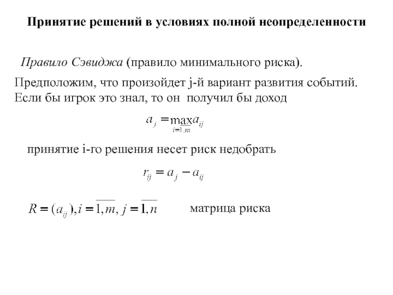 Игры с природой
Природа - совокупность неопределенных факторов,
влияющих на Принятие решений в условиях полной неопределенности Правило Сэвиджа (правило минимального риска). Принятие решений в условиях полной неопределенности Правило Сэвиджа (правило минимального риска). Предположим, что произойдет j-й вариант развития