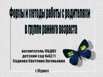 Формы и методы работы с родителями
в группе раннего возраста
воспитатель