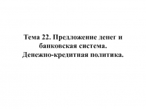 Тема 22. Предложение денег и банковская система. Денежно-кредитная политика