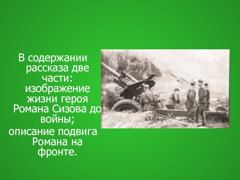 В содержании рассказа две части: изображение жизни героя Романа Сизова до войны;описание подвига Романа на фронте.